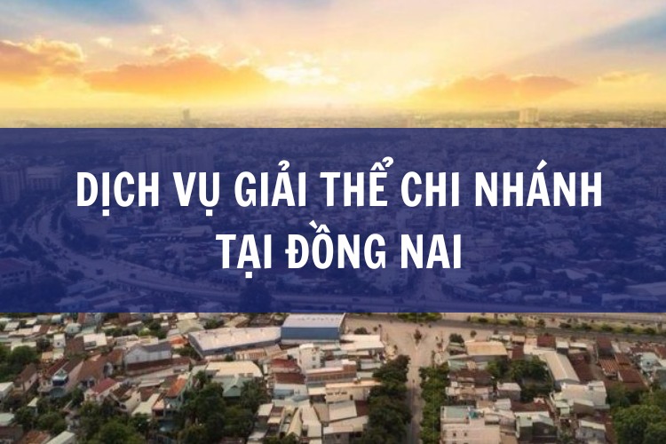 Dịch Vụ Giải Thể Chi Nhánh Tại ĐỒNG NAI
