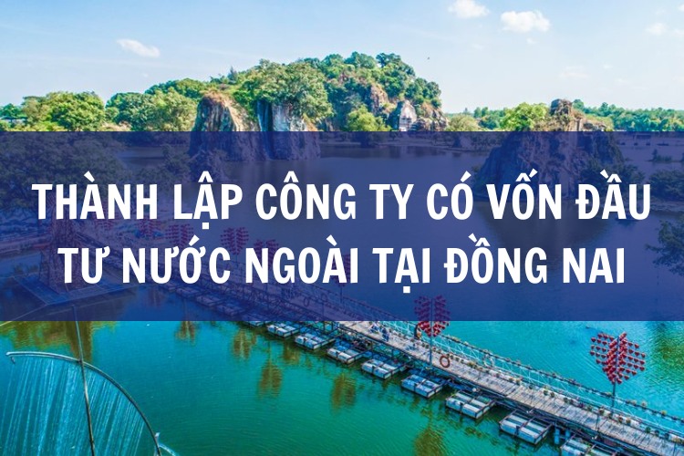 Thành lập công ty có vốn đầu tư nước ngoài tại ĐỒNG NAI nhanh chóng, chi phí hợp lý